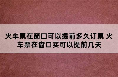 火车票在窗口可以提前多久订票 火车票在窗口买可以提前几天